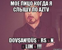 мое лицо когда я слышу по aztv dovşan!düşərsən əlimə!!!