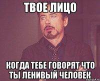 твое лицо когда тебе говорят что ты ленивый человек