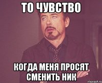 то чувство когда меня просят сменить ник