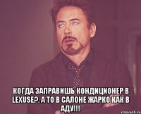  когда заправишь кондиционер в lexusе?, а то в салоне жарко как в аду!!!