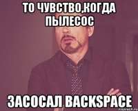 то чувство,когда пылесос засосал backspace