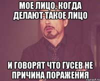 мое лицо, когда делают такое лицо и говорят что гусев не причина поражения