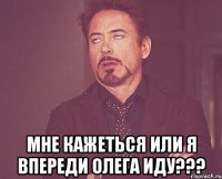  мне кажеться или я впереди олега иду???