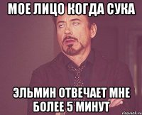 мое лицо когда сука эльмин отвечает мне более 5 минут