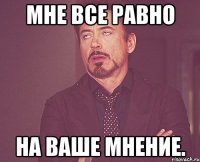 мне все равно на ваше мнение.