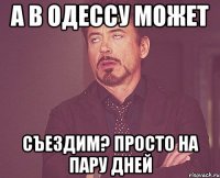 а в одессу может съездим? просто на пару дней