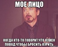 мое лицо когда кто-то говорит,что нужен повод,чтобы бросить курить