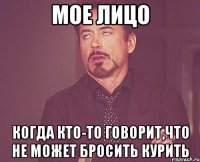 мое лицо когда кто-то говорит,что не может бросить курить