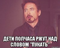  дети полчаса ржут над словом "пукать"