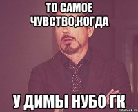 то самое чувство,когда у димы нубо гк