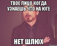 твое лицо когда узнаешь что на юге нет шлюх