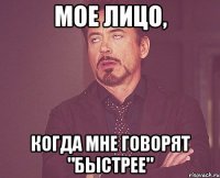 мое лицо, когда мне говорят "быстрее"