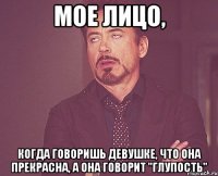 мое лицо, когда говоришь девушке, что она прекрасна, а она говорит "глупость"