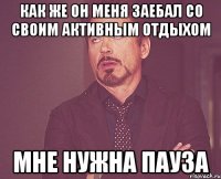 как же он меня заебал со своим активным отдыхом мне нужна пауза