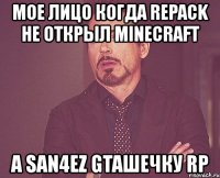 мое лицо когда repack не открыл minecraft а san4ez gtaшечку rp