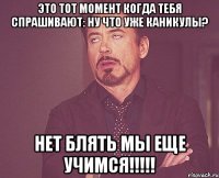 это тот момент когда тебя спрашивают: ну что уже каникулы? нет блять мы еще учимся!!!