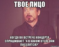 твое лицо когда во встрече концерта спрашивают:"а в каком отеле они поселятся?"