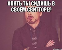 опять ты сидишь в своём свитторе? 