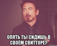  опять ты сидишь в своём свитторе?