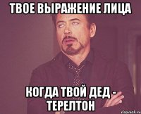 твое выражение лица когда твой дед - терелтон