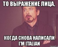 то выражение лица, когда снова написали i'm italian