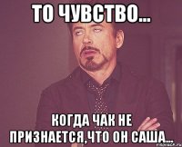 то чувство... когда чак не признается,что он саша...