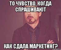 то чувство, когда спрашивают как сдала маркетинг?