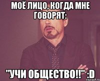 моё лицо, когда мне говорят: "учи общество!!" :d