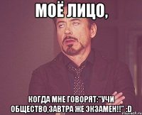 моё лицо, когда мне говорят:"учи общество,завтра же экзамен!!" :d