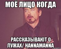 моё лицо когда рассказывают о лужах/ hannamanna