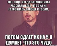 мое лицо, когда ботаник(чка) рассказывает, что она не готовилась вообще к госам, потом сдает их на 5 и думает, что это чудо