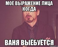 моё выражение лица когда ваня выёбуётся