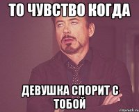 то чувство когда девушка спорит с тобой