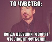 то чувство: когда девушки говорят что любят футбол!!!