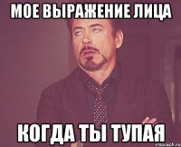 мое выражение лица когда ты тупая