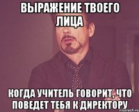 выражение твоего лица когда учитель говорит, что поведет тебя к директору