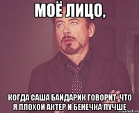 моё лицо, когда саша байдарик говорит, что я плохой актер и бенечка лучше