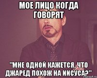 мое лицо когда говорят "мне одной кажется, что джаред похож на иисуса?"