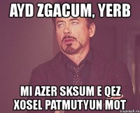 ayd zgacum, yerb mi azer sksum e qez xosel patmutyun mot