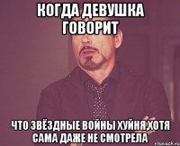 когда девушка говорит что звёздные войны хуйня,хотя сама даже не смотрела