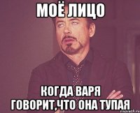 моё лицо когда варя говорит,что она тупая