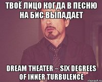 твоё лицо когда в песню на бис выпадает dream theater – six degrees of inner turbulence