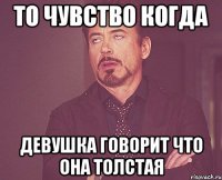 то чувство когда девушка говорит что она толстая