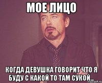 мое лицо когда девушка говорит что я буду с какой то там сукой...