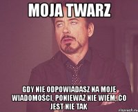 moja twarz gdy nie odpowiadasz na moje wiadomości, ponieważ nie wiem, co jest nie tak