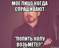 мое лицо когда спрашивают "попить колу возьмёте?"