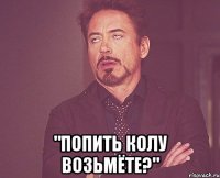  "попить колу возьмёте?"