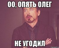 оо, опять олег не угодил