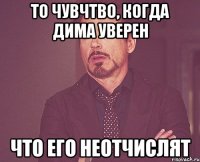 то чувчтво, когда дима уверен что его неотчислят