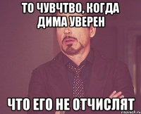 то чувчтво, когда дима уверен что его не отчислят